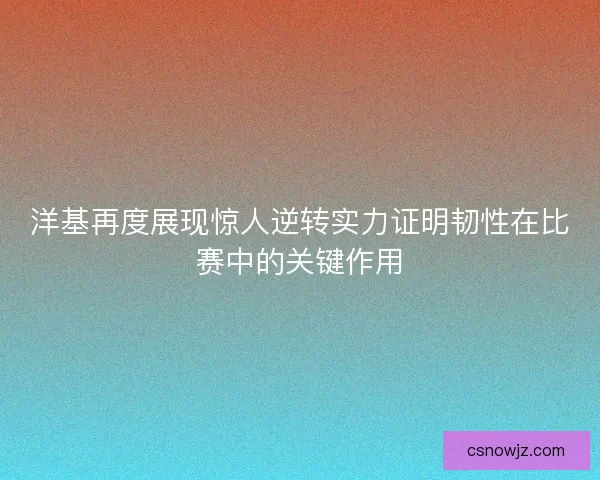 洋基再度展现惊人逆转实力证明韧性在比赛中的关键作用