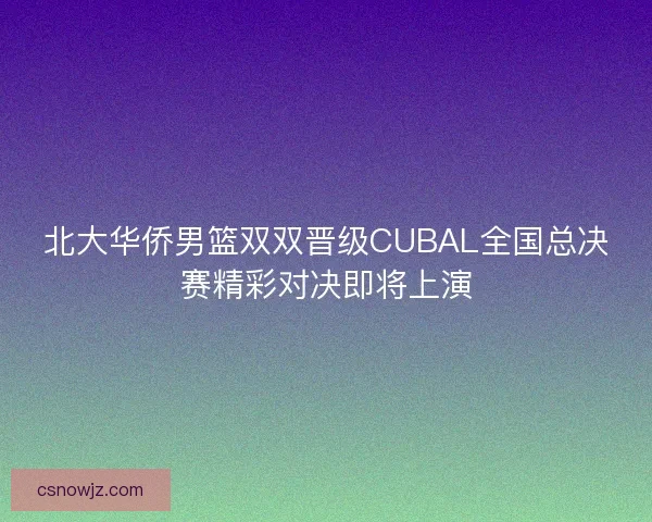 北大华侨男篮双双晋级CUBAL全国总决赛精彩对决即将上演