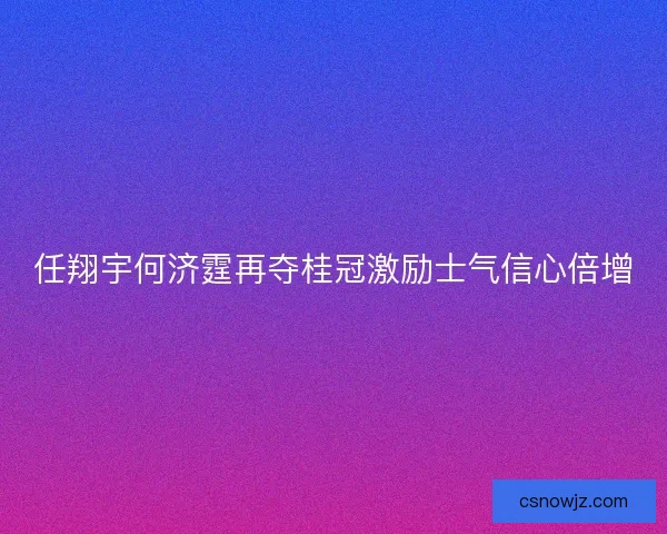 任翔宇何济霆再夺桂冠激励士气信心倍增