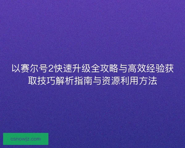 以赛尔号2快速升级全攻略与高效经验获取技巧解析指南与资源利用方法