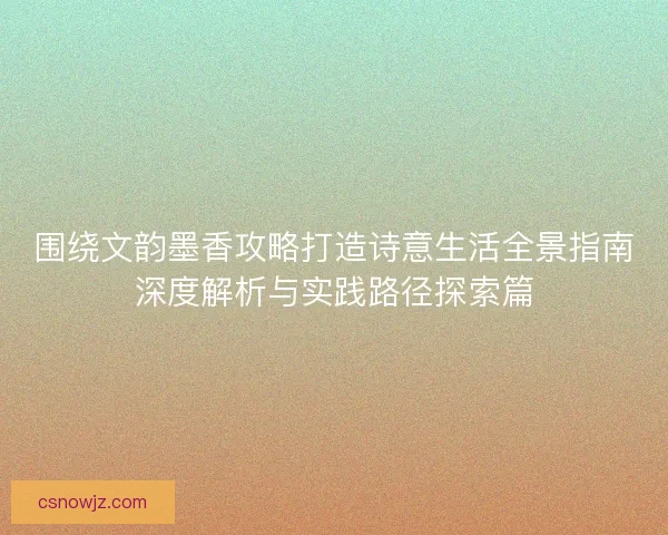围绕文韵墨香攻略打造诗意生活全景指南深度解析与实践路径探索篇