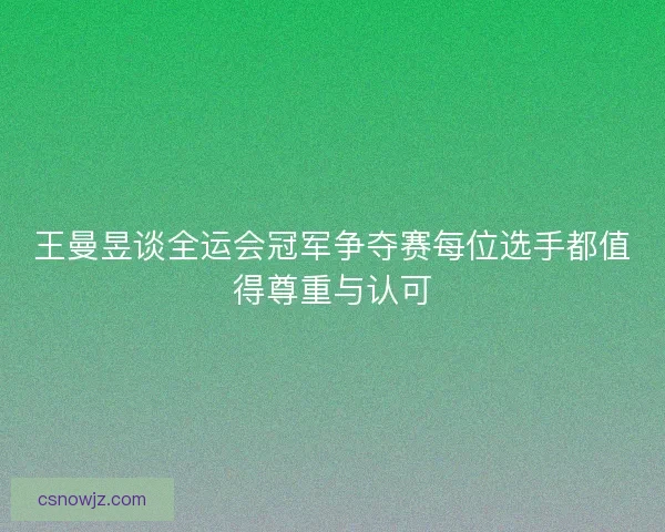 王曼昱谈全运会冠军争夺赛每位选手都值得尊重与认可